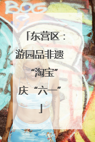 东营区：游园品非遗 “淘宝”庆“六一”