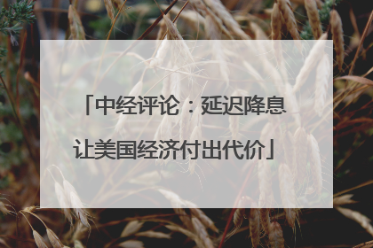中经评论：延迟降息让美国经济付出代价