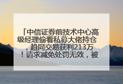 中信证券前技术中心高级经理偷看私募大佬持仓，趋同交易获利213万！请求减免处罚无效，被罚没426万