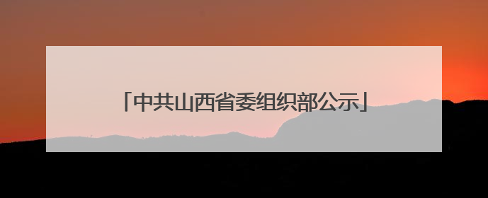 中共山西省委组织部公示