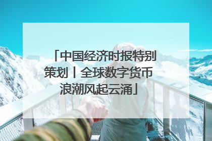 中国经济时报特别策划丨全球数字货币浪潮风起云涌