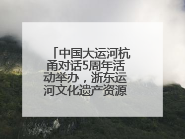 中国大运河杭甬对话5周年活动举办，浙东运河文化遗产资源共享倡议发布