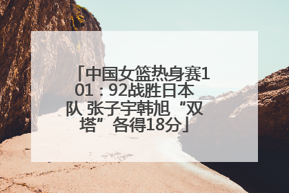 中国女篮热身赛101∶92战胜日本队 张子宇韩旭“双塔”各得18分