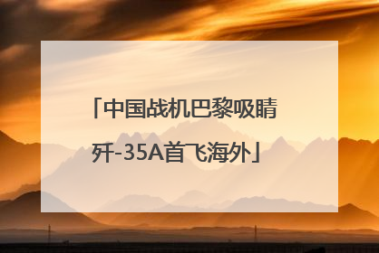 中国战机巴黎吸睛 歼-35A首飞海外