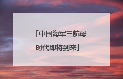 中国海军三航母时代即将到来