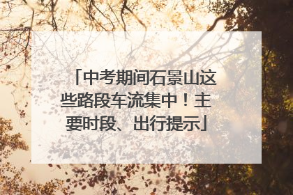 中考期间石景山这些路段车流集中！主要时段、出行提示