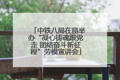 中铁八局在昆举办“凝心铸魂跟党走 团结奋斗新征程”劳模宣讲会