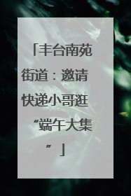 丰台南苑街道：邀请快递小哥逛“端午大集”