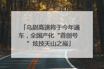 乌尉高速将于今年通车，全国产化“首创号”炫技天山之巅