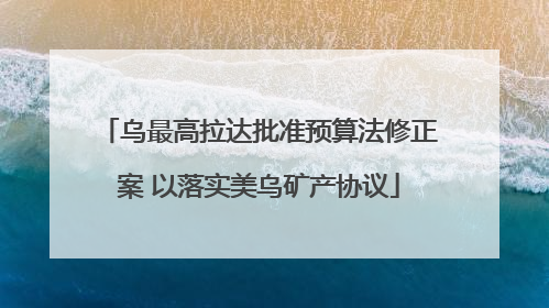 乌最高拉达批准预算法修正案 以落实美乌矿产协议