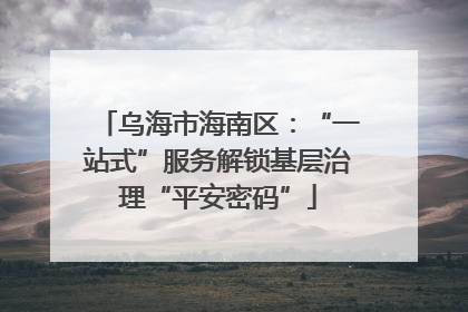 乌海市海南区：“一站式”服务解锁基层治理“平安密码”