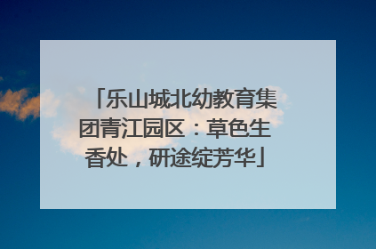 乐山城北幼教育集团青江园区：草色生香处，研途绽芳华