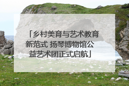 乡村美育与艺术教育新范式 扬琴博物馆公益艺术团正式启航