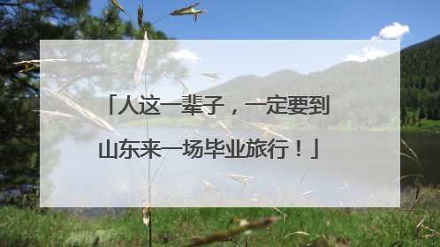 人这一辈子，一定要到山东来一场毕业旅行！