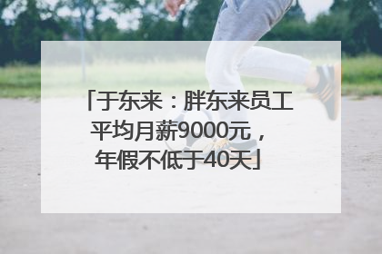 于东来：胖东来员工平均月薪9000元，年假不低于40天