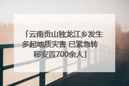 云南贡山独龙江乡发生多起地质灾害 已紧急转移安置700余人