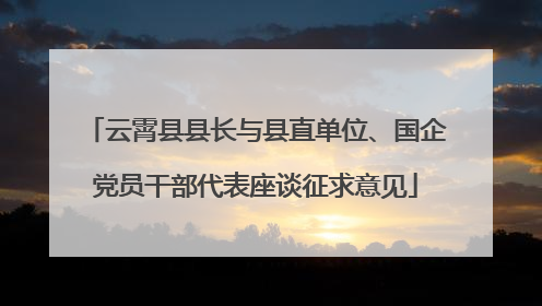 云霄县县长与县直单位、国企党员干部代表座谈征求意见