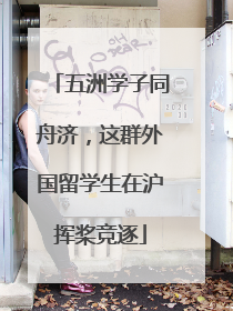 五洲学子同舟济，这群外国留学生在沪挥桨竞逐