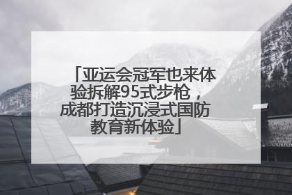 亚运会冠军也来体验拆解95式步枪，成都打造沉浸式国防教育新体验