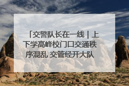 交警队长在一线｜上下学高峰校门口交通秩序混乱 交管经开大队多举措进行整治
