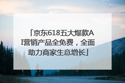 京东618五大爆款AI营销产品全免费，全面助力商家生意增长