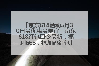 京东618活动5月30日最优惠最便宜，京东618红包口令最新：福利666，抢加码红包