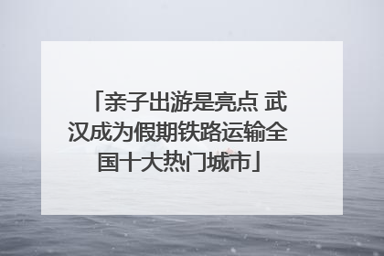 亲子出游是亮点 武汉成为假期铁路运输全国十大热门城市