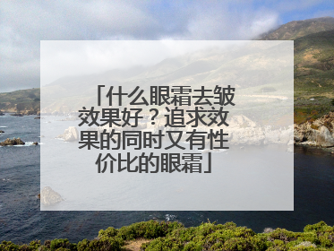 什么眼霜去皱效果好？追求效果的同时又有性价比的眼霜