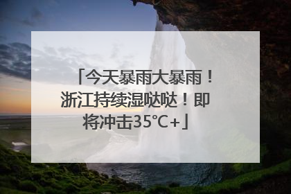 今天暴雨大暴雨！浙江持续湿哒哒！即将冲击35℃+