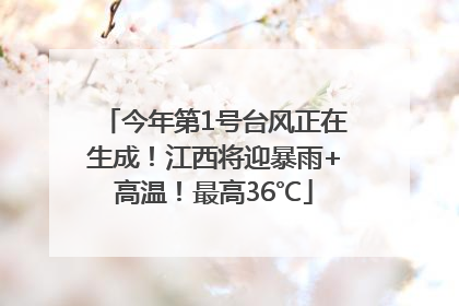 今年第1号台风正在生成！江西将迎暴雨+高温！最高36℃