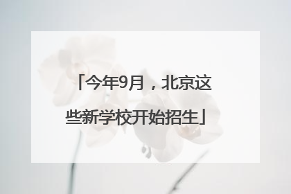 今年9月，北京这些新学校开始招生