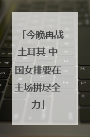 今晚再战土耳其 中国女排要在主场拼尽全力