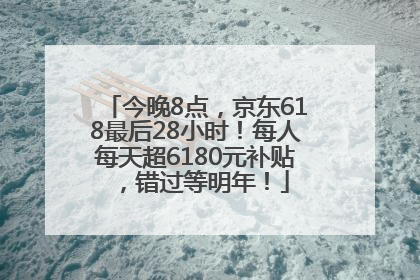 今晚8点，京东618最后28小时！每人每天超6180元补贴，错过等明年！