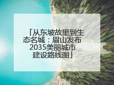 从东坡故里到生态名城：眉山发布2035美丽城市建设路线图