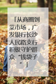 从商圈到菜市场，广发银行长沙人民路支行积极守护群众“钱袋子”