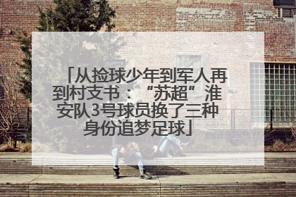 从捡球少年到军人再到村支书：“苏超”淮安队3号球员换了三种身份追梦足球