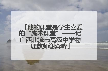 他的课堂是学生喜爱的“魔术课堂”——记广西北流市高级中学物理教师谢奔峰