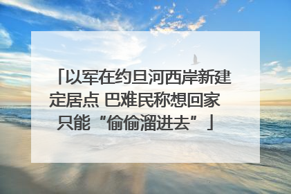 以军在约旦河西岸新建定居点 巴难民称想回家只能“偷偷溜进去”