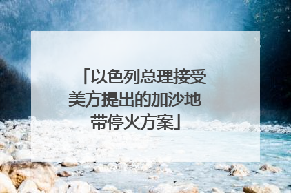 以色列总理接受美方提出的加沙地带停火方案