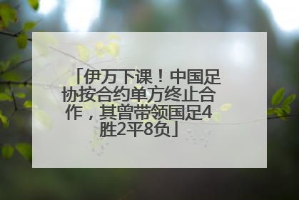 伊万下课！中国足协按合约单方终止合作，其曾带领国足4胜2平8负