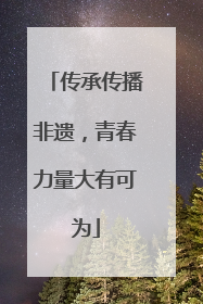 传承传播非遗，青春力量大有可为