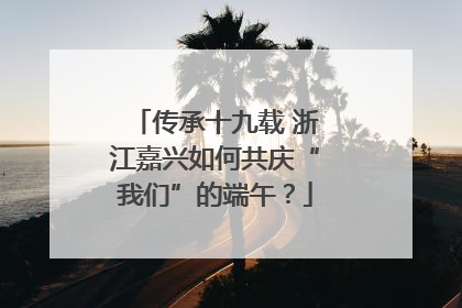 传承十九载 浙江嘉兴如何共庆“我们”的端午？