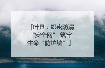 叶县：织密防溺“安全网” 筑牢生命“防护墙”