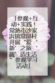 参观+互动+实践！常熟市沙家浜镇常昆村开展“爱‘新’之旅‘蔬’适生活”参观学习活动