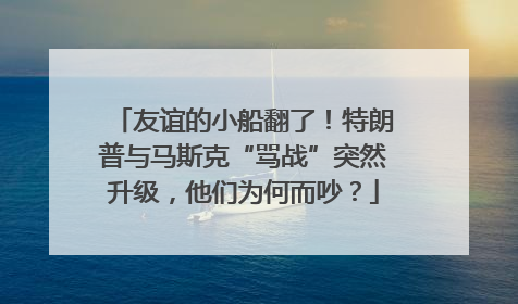 友谊的小船翻了！特朗普与马斯克“骂战”突然升级，他们为何而吵？