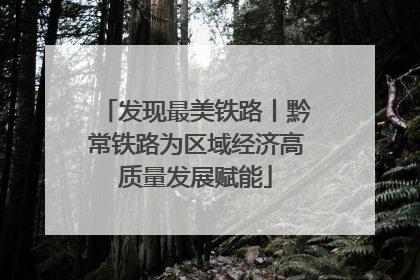 发现最美铁路丨黔常铁路为区域经济高质量发展赋能