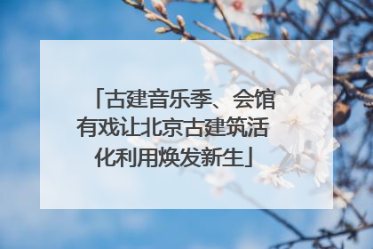 古建音乐季、会馆有戏让北京古建筑活化利用焕发新生