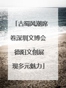 古蜀风潮席卷深圳文博会 德阳文创展现多元魅力
