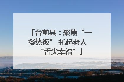 台前县：聚焦“一餐热饭” 托起老人“舌尖幸福”