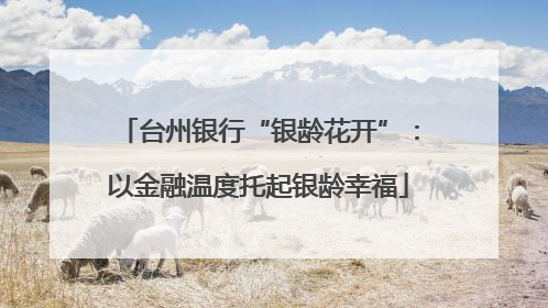 台州银行“银龄花开”：以金融温度托起银龄幸福
